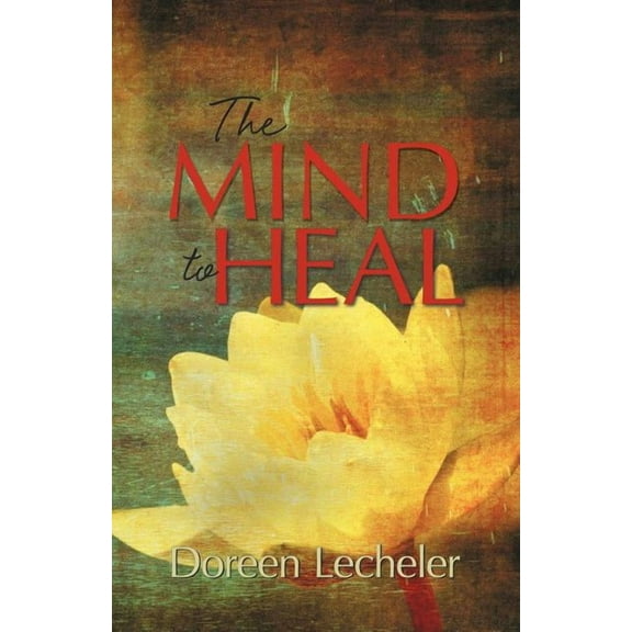 The Mind to Heal: Creating Health and Wellness in the Midst of Disease Paperback Doreen Lecheler
