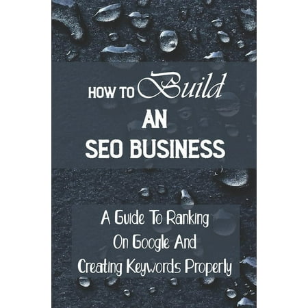 How To Build An SEO Business : A Guide To Ranking On Google And Creating Keywords Properly: Legit Marketing Agency (Paperback)