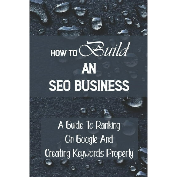 How To Build An SEO Business: A Guide To Ranking On Google And Creating Keywords Properly: Legit Marketing Agency