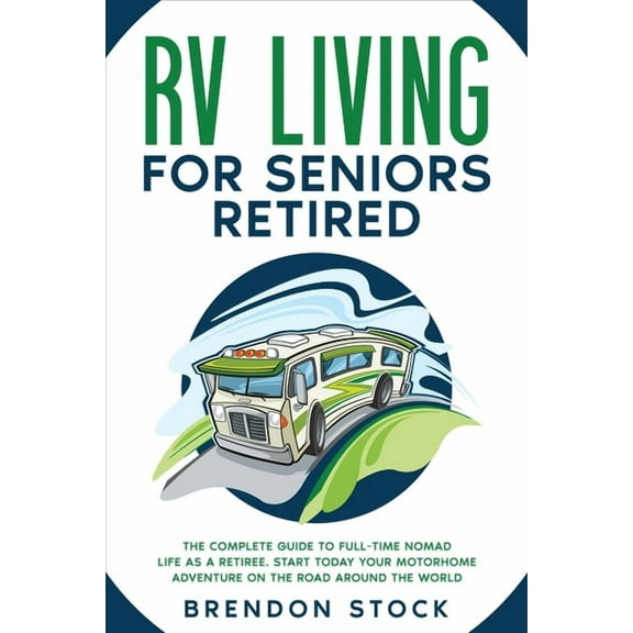 RV Living for Seniors Retired: The Complete Guide to Full-Time Nomad Life as a Retiree. Start Today Your Motorhome Adven, (Paperback)