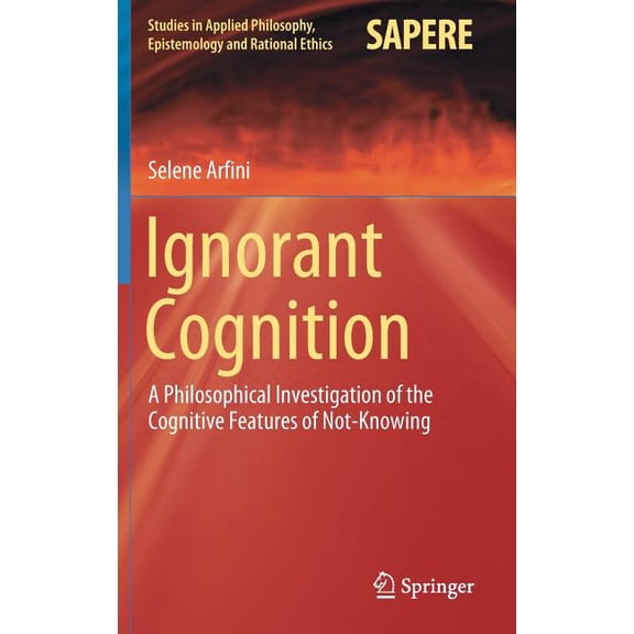 Studies in Applied Philosophy, Epistemol Ignorant Cognition: A Philosophical Investigation of the Cognitive Features of Not-Knowing, Book 46, (Hardcover)
