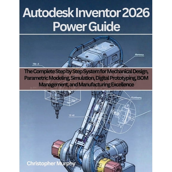 Engineering and Design Software Books Autodesk Inventor 2026 Power Guide: The Complete Step by Step System for Mechanical Design, Parametric Modeling, Simulat, Book 5, (Paperback)