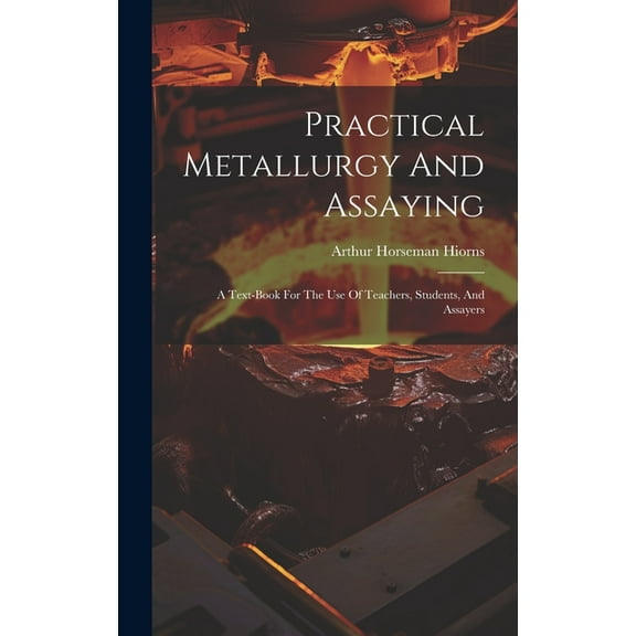 Practical Metallurgy And Assaying: A Text-book For The Use Of Teachers, Students, And Assayers (Hardcover)