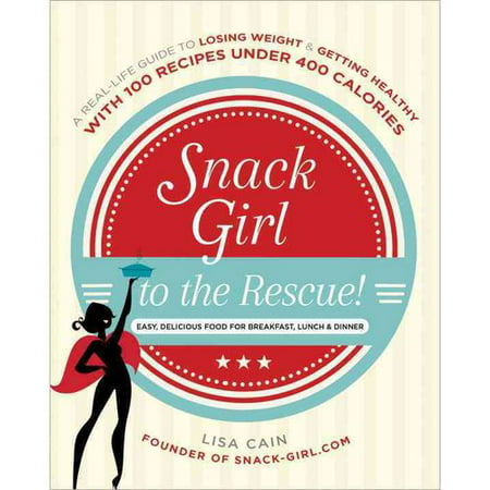 Snack Girl to the Rescue!: A Real-Life Guide to Losing Weight & Getting Healthy With 100 Recipes Under 400 Calories: Easy, Delicious Food for Breakfast, Lunch & Dinner