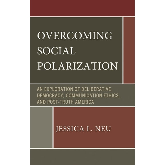 Bloomsbury Studies in Political Communic Overcoming Social Polarization: An Exploration of Deliberative Democracy, Communication Ethics, and Post-Truth America, (Hardcover)