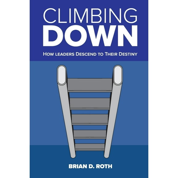 Climbing Down: How Leaders Descend to Their Destiny, (Paperback)