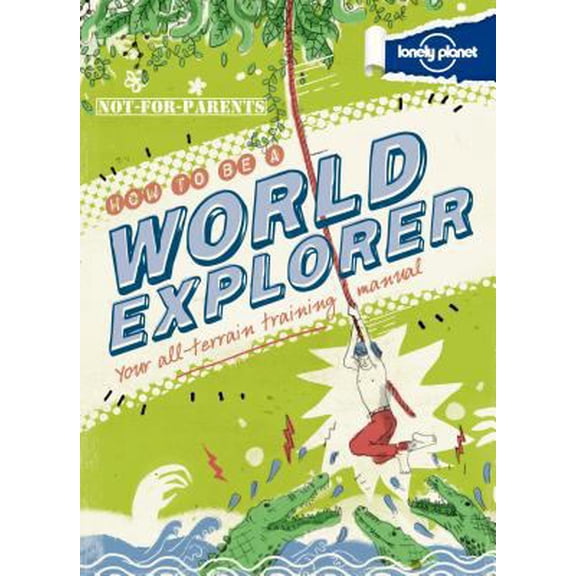 Lonely Planet Not for Parents: Lonely Planet Not-For-Parents How to Be a World Explorer : Your All-Terrain Training Manual (Hardcover)