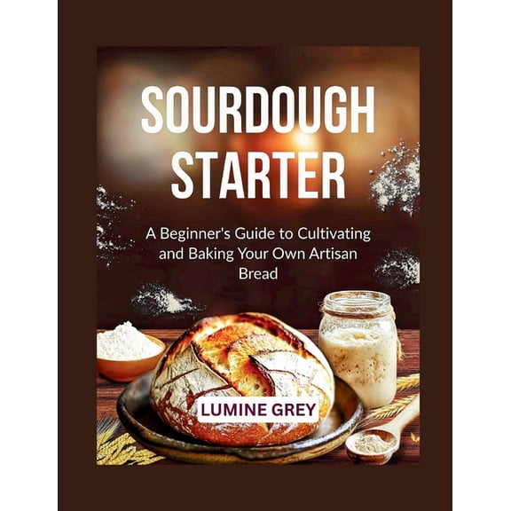 Sourdough Starter: A Beginner's Guide to Cultivating and Baking Your Own Artisan Bread, (Paperback)