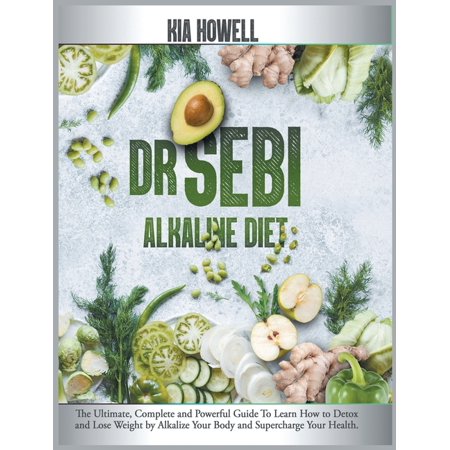 Dr Sebi Alkaline Diet : The Ultimate, Complete and Powerful Guide To Learn How to Detox and Lose Weight by Alkalize Your Body and Supercharge Your Health. (Hardcover)
