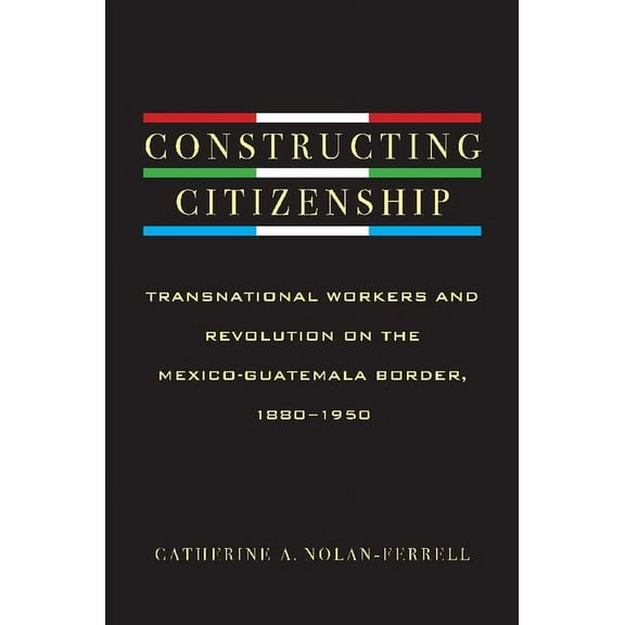 Constructing Citizenship : Transnational Workers and Revolution on the Mexico-Guatemala Border, 1880--1950 (Hardcover)
