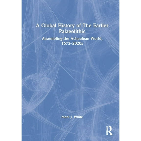 A Global History of The Earlier Palaeolithic: Assembling the Acheulean World, 1673-2020s, (Hardcover)