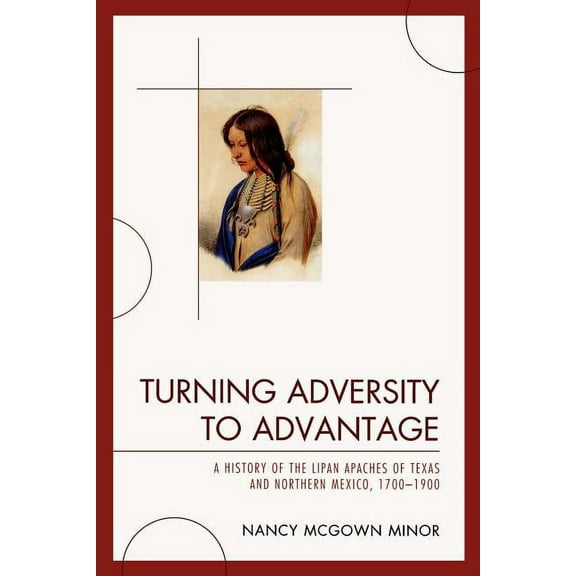 Turning Adversity to Advantage: A History of the Lipan Apaches of Texas and Northern Mexico, 1700-1900, (Paperback)