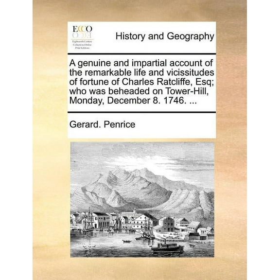 A Genuine and Impartial Account of the Remarkable Life and Vicissitudes of Fortune of Charles Ratcliffe, Esq; Who Was Beheaded on Tower-Hill, Monday, December 8. 1746. ... (Paperback)