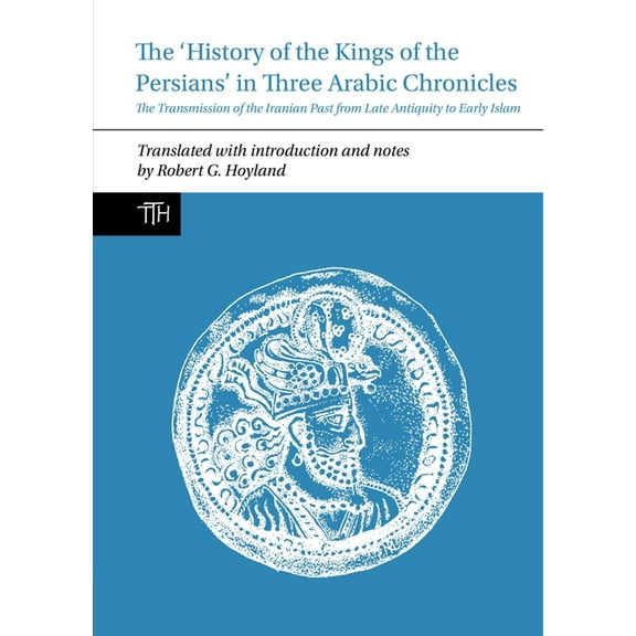 Translated Texts for Historians The History of the Kings of the Persians in Three Arabic Chronicles: The Transmission of the Iranian Past from Late Anti, Book 69, (Paperback)