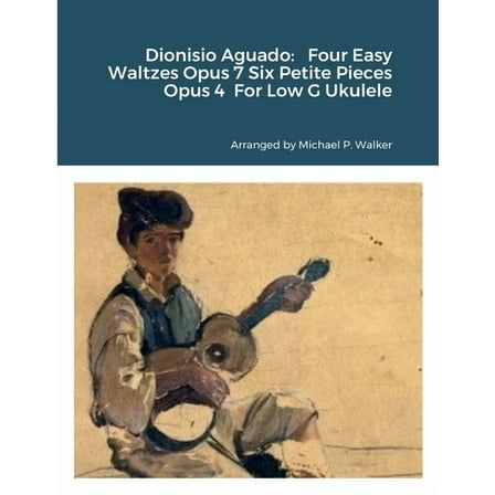 Dionisio Aguado: Four Easy Waltzes Opus 7 Six Petite Pieces Opus 4 For Low G Ukulele, (Paperback)