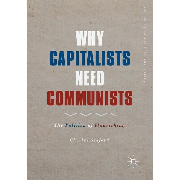 Wellbeing in Politics and Policy Why Capitalists Need Communists: The Politics of Flourishing, (Paperback)