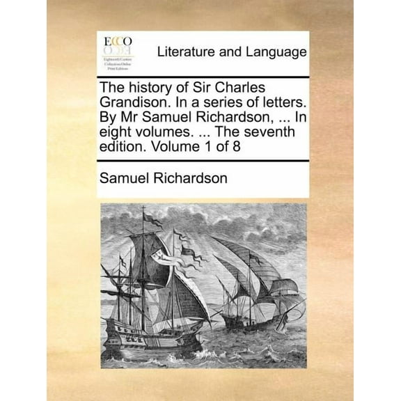 The history of Sir Charles Grandison. In a series of letters. By Mr Samuel Richardson, . In eight volumes. The seventh edition. Volume 1 of 8 Paperback 1170650783 9781170650783 Samuel Richards