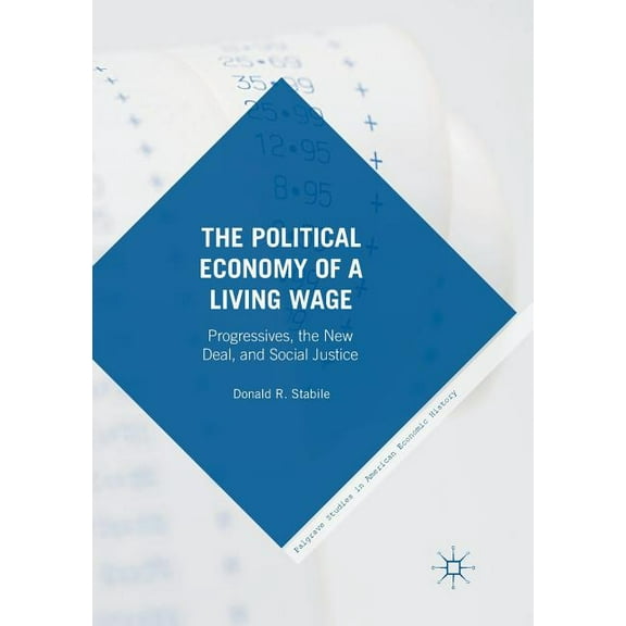 Palgrave Studies in American Economic Hi The Political Economy of a Living Wage: Progressives, the New Deal, and Social Justice, (Paperback)