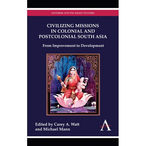 Civilizing Missions in Colonial and Postcolonial South Asia: From Improvement to Development, (Hardcover)