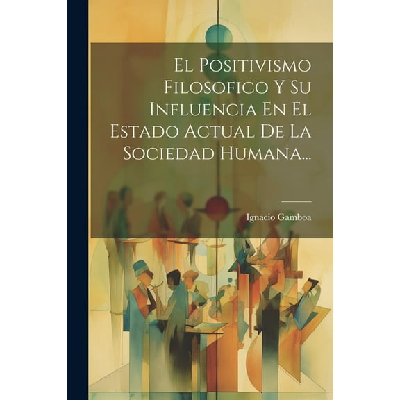 El Positivismo Filosofico Y Su Influencia En El Estado Actual De La Sociedad Humana... (Paperback)