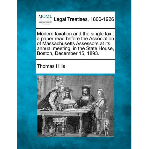 Modern Taxation and the Single Tax: A Paper Read Before the Association of Massachusetts Assessors at Its Annual Meeting, in the State House, Boston, Paperback