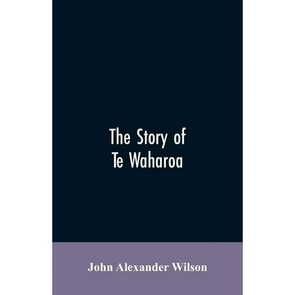 The story of Te Waharoa: a chapter in early New Zealand history, together with sketches of ancient Maori life and histor, (Paperback)