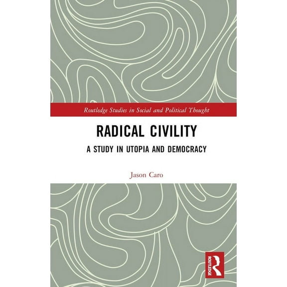 Routledge Studies in Social and Politica Radical Civility: A Study in Utopia and Democracy, (Hardcover)