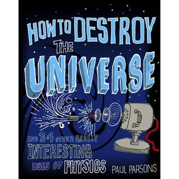 Pre-Owned How to Destroy the Universe and 34 Other Really Interesting Uses of Physics (Hardcover) 1849164797 9781849164795