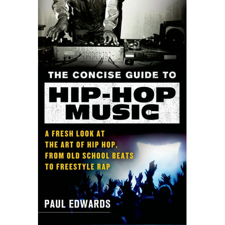 The Concise Guide to Hip-Hop Music : A Fresh Look at the Art of Hip-Hop, from Old-School Beats to Freestyle