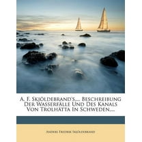 A. F. Skjoldebrand's, ... Beschreibung Der Wasserfalle Und Des Kanals Von Trolhatta in Schweden, ... (Paperback)
