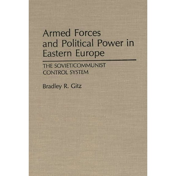 Contributions in Political Science Armed Forces and Political Power in Eastern Europe: The Soviet/Communist Control System, (Hardcover)