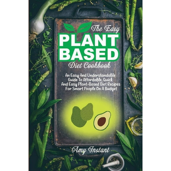 The Easy Plant-Based Diet Cookbook: An Easy And Understandable Guide To Affordable, Quick And Easy Plant-Based Diet Reci