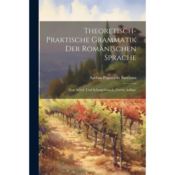 Theoretisch-Praktische Grammatik Der Romänischen Sprache: Zum Schul- Und Selbstgebrauch, Zweite Auflage (Paperback)