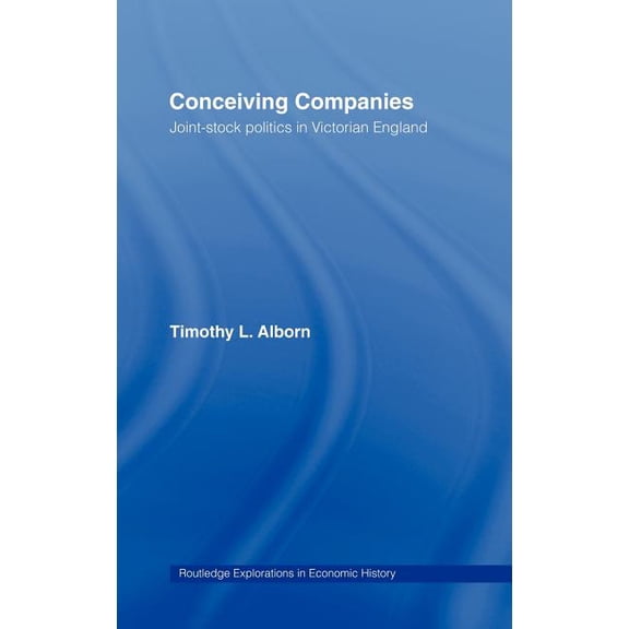 Routledge Explorations in Economic Histo Conceiving Companies: Joint Stock Politics in Victorian England, (Hardcover)