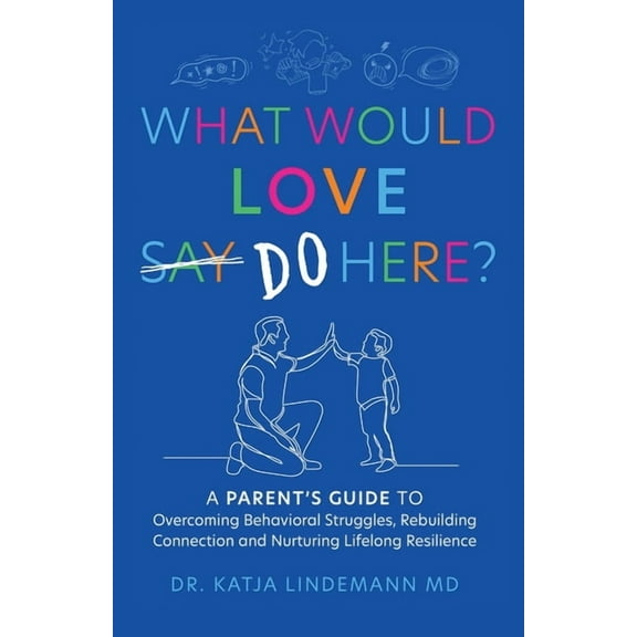 What Would Love Say-Do Here?: A Parent's Guide to Overcoming Behavioral Struggles, Rebuilding Connection and Nurturing L, (Paperback)