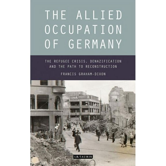 International Library of Twentieth Centu The Allied Occupation of Germany: The Refugee Crisis, Denazification and the Path to Reconstruction, Book 70, (Hardcover)