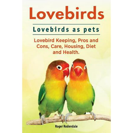 Lovebirds. Lovebirds as Pets. Lovebird Keeping, Pros and Cons, Care, Housing, Diet and