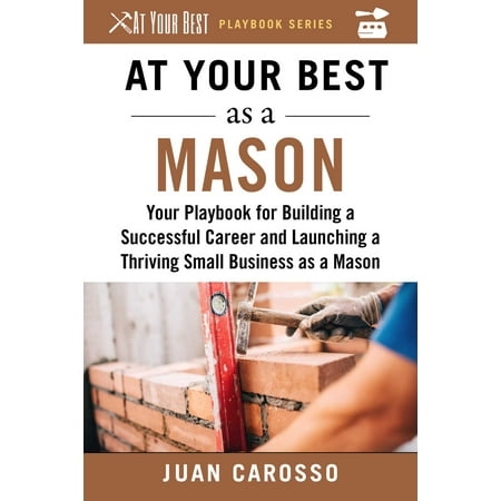At Your Best as a Mason : Your Playbook for Building a Great Career and Launching a Thriving Small Business as a (Choosing The Best Career)