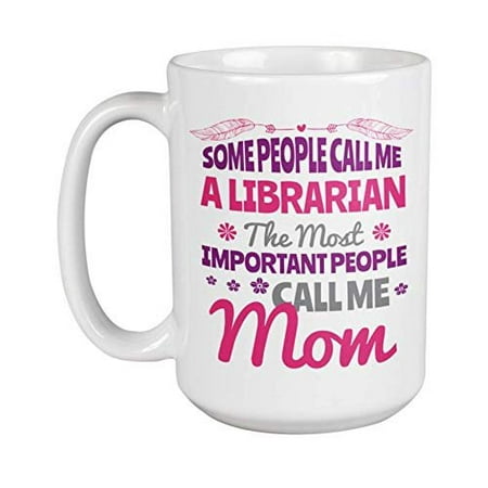 Some People Call Me A Librarian. The Most Important People Call Me Mom Coffee & Tea Gift Mug For Mommy, Mother, Mama, Mum Or Momma, And The Best Mother's Day Gifts For Women Librarians