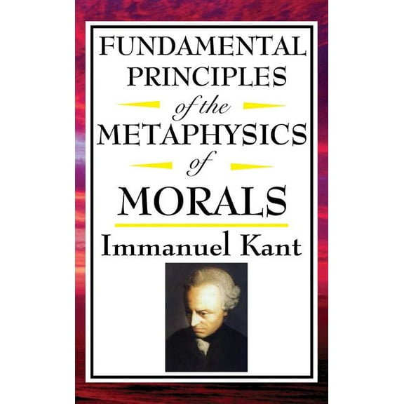 Fundamental Principles of the Metaphysics of Morals: Kant's Foundational Work on Ethics, Duty, and Moral Reason, (Hardcover)