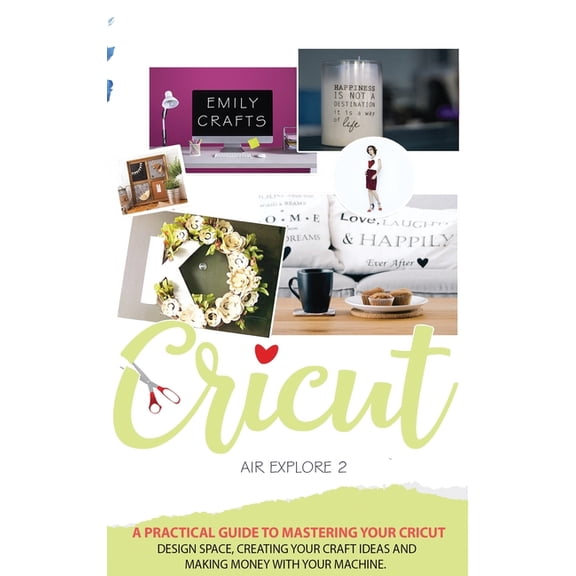 Cricut: Cricut Explore Air 2 : A Practical Guide to Mastering Your Cricut Design Space, Creating Your Craft Ideas and Making Money with Your Machine. (Series #3) (Hardcover)