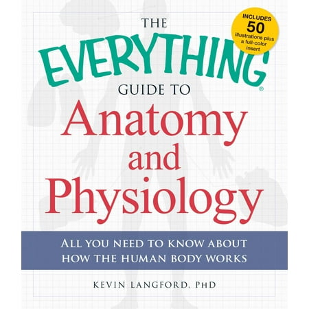 The Everything Guide to Anatomy and Physiology : All You Need to Know about How the Human Body
