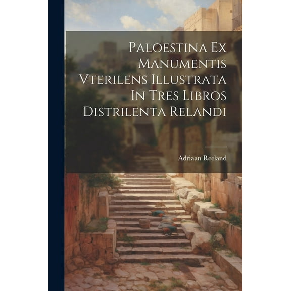 Paloestina Ex Manumentis Vterilens Illustrata In Tres Libros Distrilenta Relandi (Paperback)
