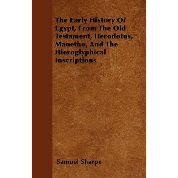 The Early History of Egypt, from the Old Testament, Herodotus, Manetho, and the Hieroglyphical Inscriptions (Paperback)