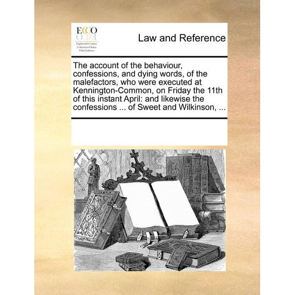 The Account of the Behaviour, Confessions, and Dying Words, of the Malefactors, Who Were Executed at Kennington-Common, on Friday the 11th of This Instant April: And Likewise the Confessions ... Of Sweet and Wilkinson, ... (Paperback)