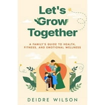 Let's Grow Together: A Family's Guide to Health, Fitness, and Emotional Wellness, (Paperback)