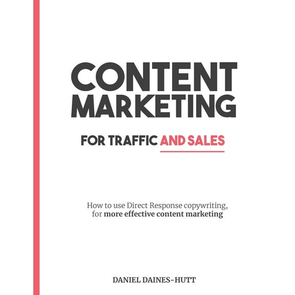 Content Marketing For Traffic And Sales: How To Use Direct Response Copywriting, For More Effective Content Marketing (Paperback)