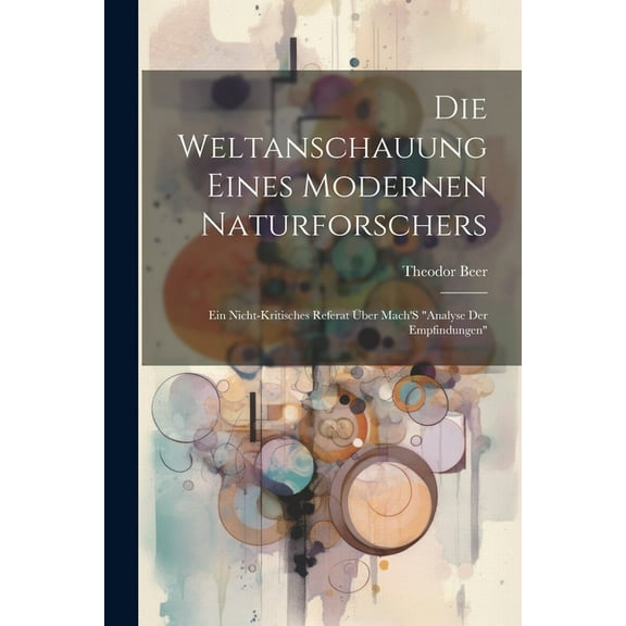Die Weltanschauung Eines Modernen Naturforschers: Ein Nicht-Kritisches Referat Ãber Mach'S "Analyse Der Empfindungen", (Paperback)
