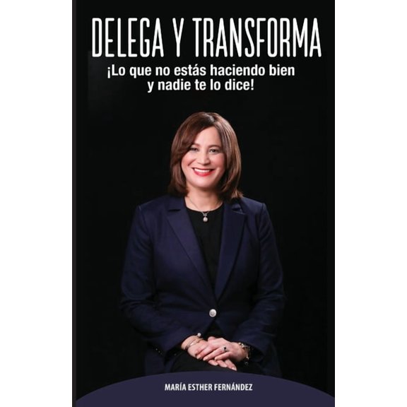 Delega Y Transforma: ¡Lo que no estás haciendo bien y nadie te lo dice! (Paperback)