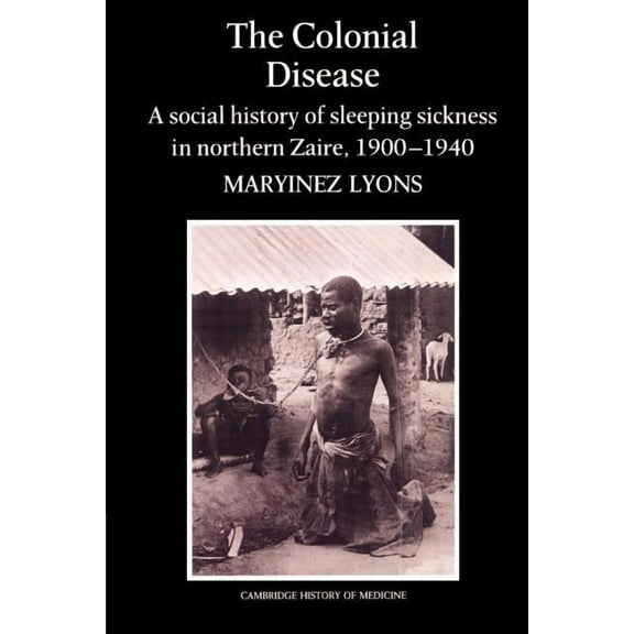 Cambridge Studies in the History of Medi The Colonial Disease: A Social History of Sleeping Sickness in Northern Zaire, 1900 1940, (Paperback)